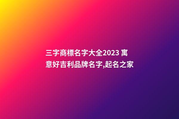 三字商標名字大全2023 寓意好吉利品牌名字,起名之家-第1張-商標起名-玄機派